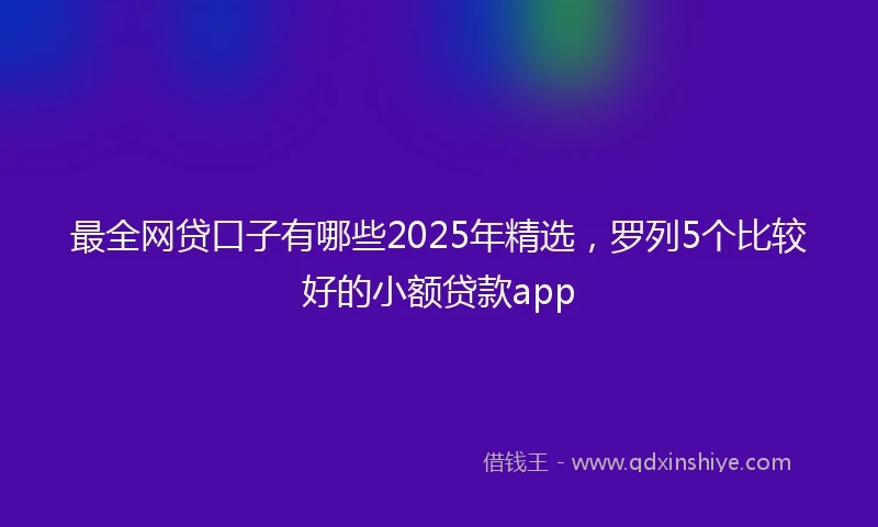 最全网贷口子有哪些2025年精选，罗列5个比较好的小额贷款app