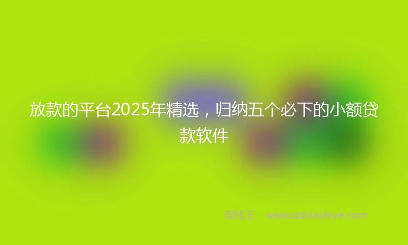 放款的平台2025年精选，归纳五个必下的小额贷款软件