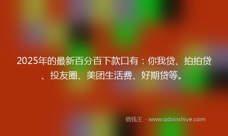 2025年的最新百分百下款口有：你我贷、拍拍贷、投友圈、美团生活费、好期贷等。