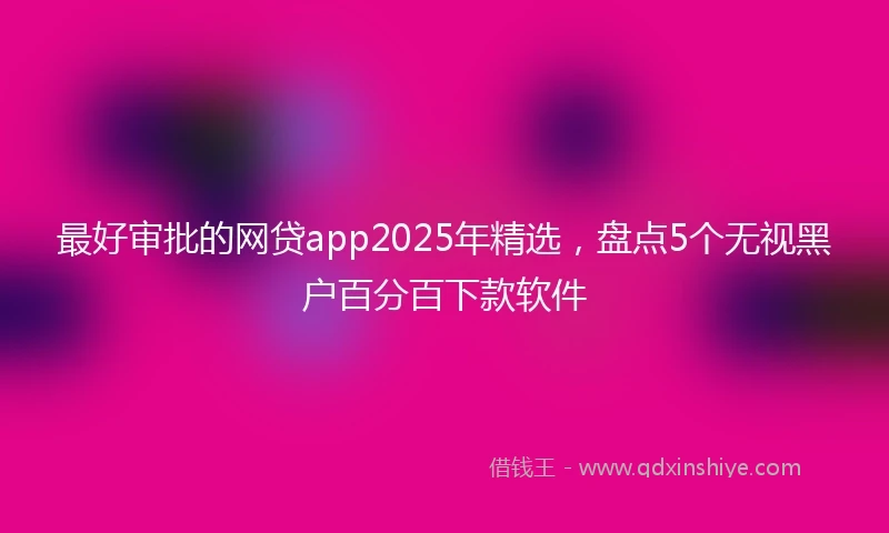 最好审批的网贷app2025年精选，盘点5个无视黑户百分百下款软件