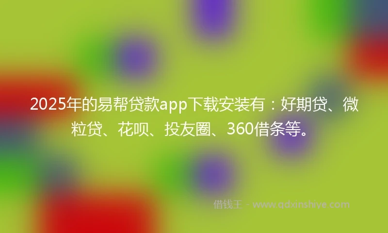 2025年的易帮贷款app下载安装有：好期贷、微粒贷、花呗、投友圈、360借条等。