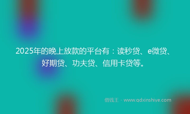 2025年的晚上放款的平台有:读秒贷、e微贷、好期贷、功夫贷、信用卡贷等。