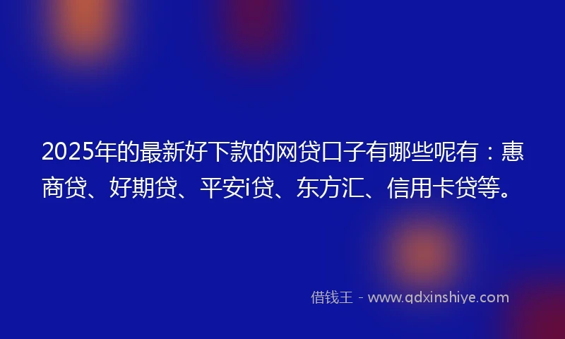 2025年的最新好下款的网贷口子有哪些呢有：惠商贷、好期贷、平安i贷、东方汇、信用卡贷等。