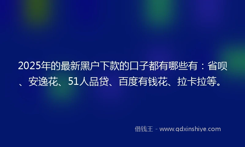 2025年的最新黑户下款的口子都有哪些有：省呗、安逸花、51人品贷、百度有钱花、拉卡拉等。
