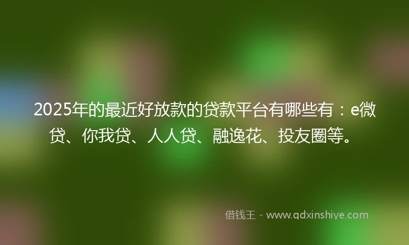 2025年的最近好放款的贷款平台有哪些有：e微贷、你我贷、人人贷、融逸花、投友圈等。