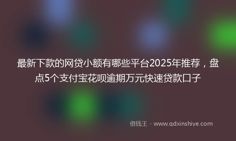 最新下款的网贷小额有哪些平台2025年推荐，盘点5个支付宝花呗逾期万元快速贷款口子