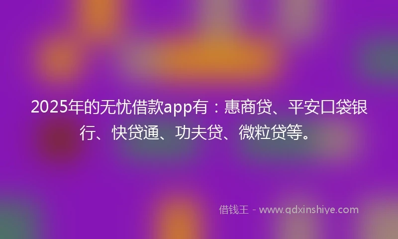 2025年的无忧借款app有：惠商贷、平安口袋银行、快贷通、功夫贷、微粒贷等。