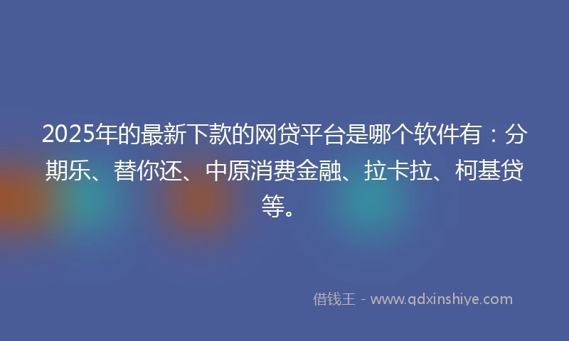 2025年的最新下款的网贷平台是哪个软件有：分期乐、替你还、中原消费金融、拉卡拉、柯基贷等。