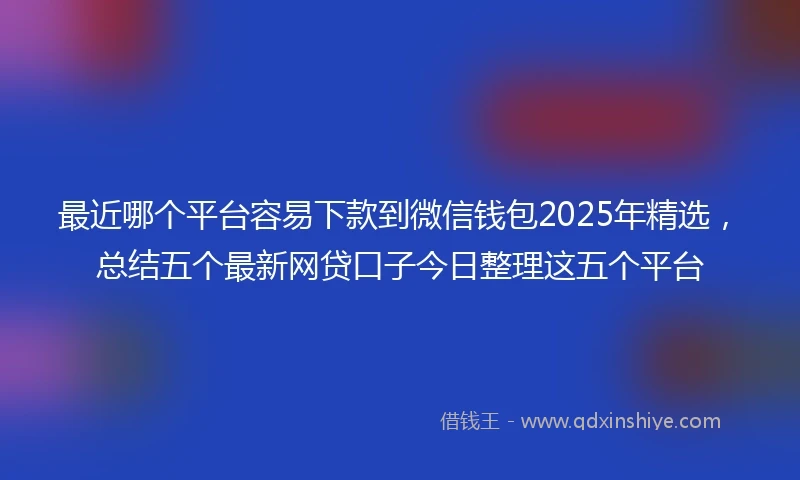 最近哪个平台容易下款到微信钱包2025年精选，总结五个最新网贷口子今日整理这五个平台