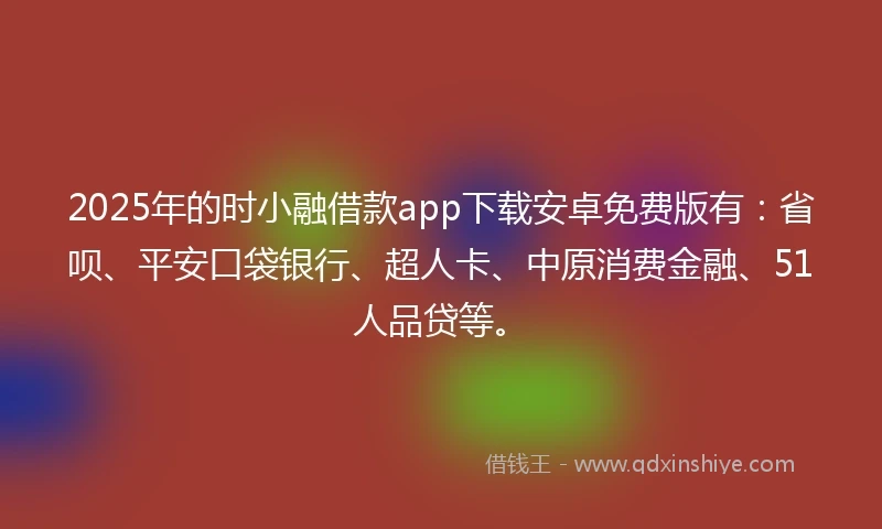 2025年的时小融借款app下载安卓免费版有：省呗、平安口袋银行、超人卡、中原消费金融、51人品贷等。