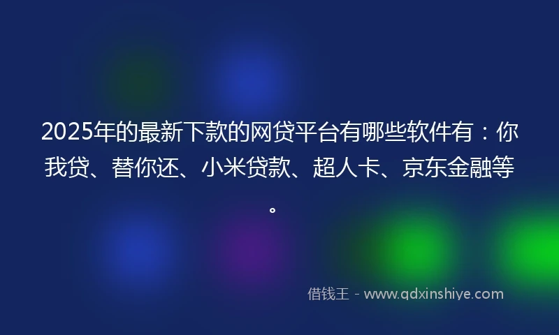 2025年的最新下款的网贷平台有哪些软件有：你我贷、替你还、小米贷款、超人卡、京东金融等。