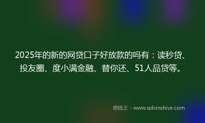 2025年的新的网贷口子好放款的吗有：读秒贷、投友圈、度小满金融、替你还、51人品贷等。