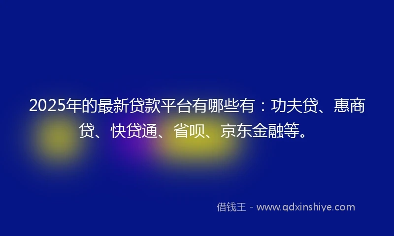 2025年的最新贷款平台有哪些有：功夫贷、惠商贷、快贷通、省呗、京东金融等。