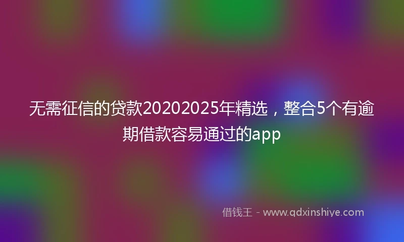 无需征信的贷款20202025年精选，整合5个有逾期借款容易通过的app