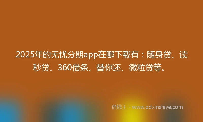 2025年的无忧分期app在哪下载有：随身贷、读秒贷、360借条、替你还、微粒贷等。