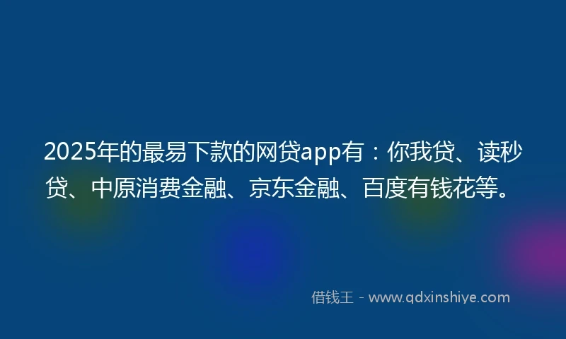 2025年的最易下款的网贷app有：你我贷、读秒贷、中原消费金融、京东金融、百度有钱花等。