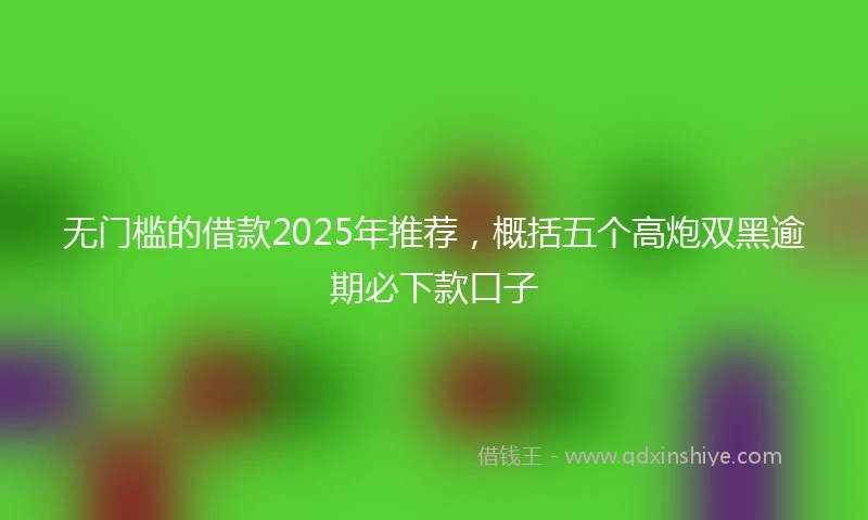 无门槛的借款2025年推荐，概括五个高炮双黑逾期必下款口子