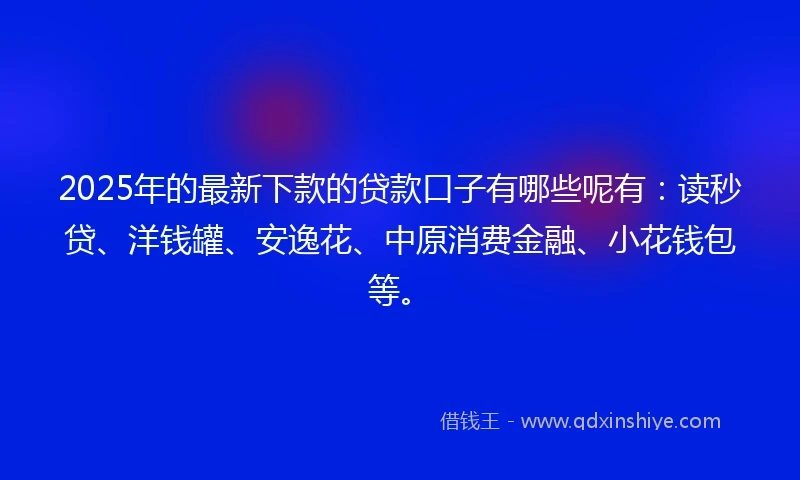 2025年的最新下款的贷款口子有哪些呢有：读秒贷、洋钱罐、安逸花、中原消费金融、小花钱包等。