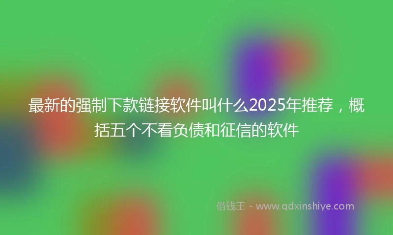 最新的强制下款链接软件叫什么2025年推荐，概括五个不看负债和征信的软件