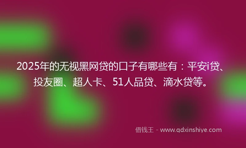 2025年的无视黑网贷的口子有哪些有：平安i贷、投友圈、超人卡、51人品贷、滴水贷等。