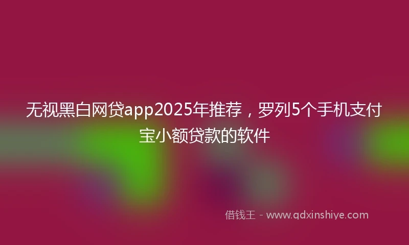 无视黑白网贷app2025年推荐，罗列5个手机支付宝小额贷款的软件