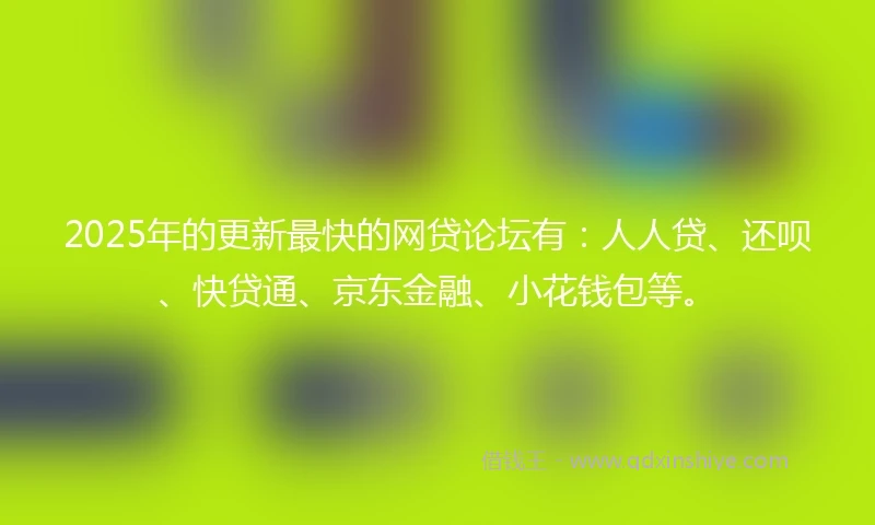 2025年的更新最快的网贷论坛有：人人贷、还呗、快贷通、京东金融、小花钱包等。