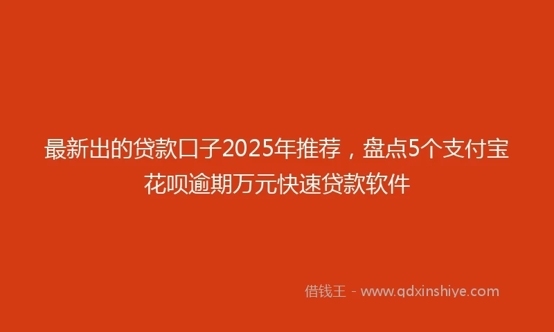 最新出的贷款口子2025年推荐，盘点5个支付宝花呗逾期万元快速贷款软件