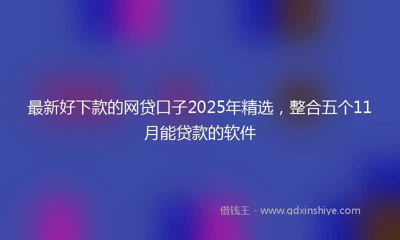 最新好下款的网贷口子2025年精选，整合五个11月能贷款的软件