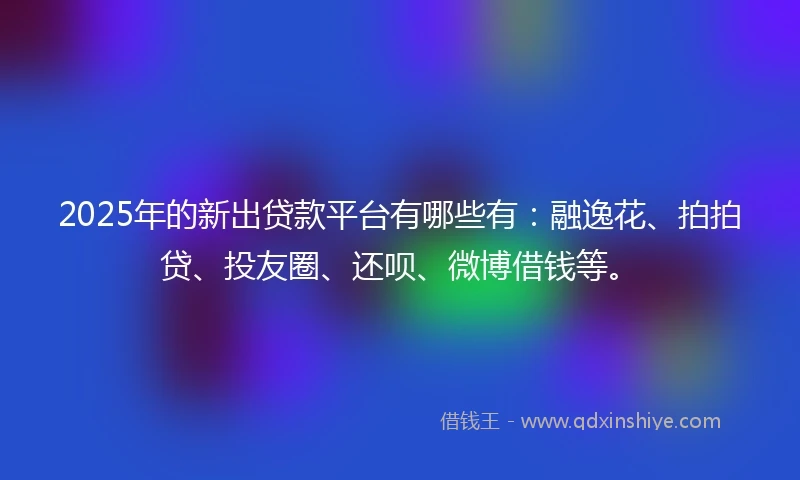 2025年的新出贷款平台有哪些有:融逸花、拍拍贷、投友圈、还呗、微博借钱等。