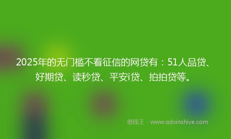 2025年的无门槛不看征信的网贷有：51人品贷、好期贷、读秒贷、平安i贷、拍拍贷等。