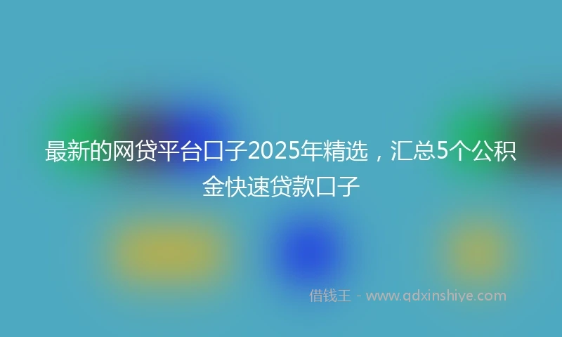 最新的网贷平台口子2025年精选，汇总5个公积金快速贷款口子
