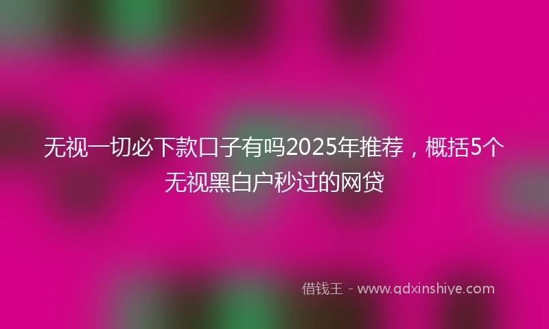 无视一切必下款口子有吗2025年推荐，概括5个无视黑白户秒过的网贷