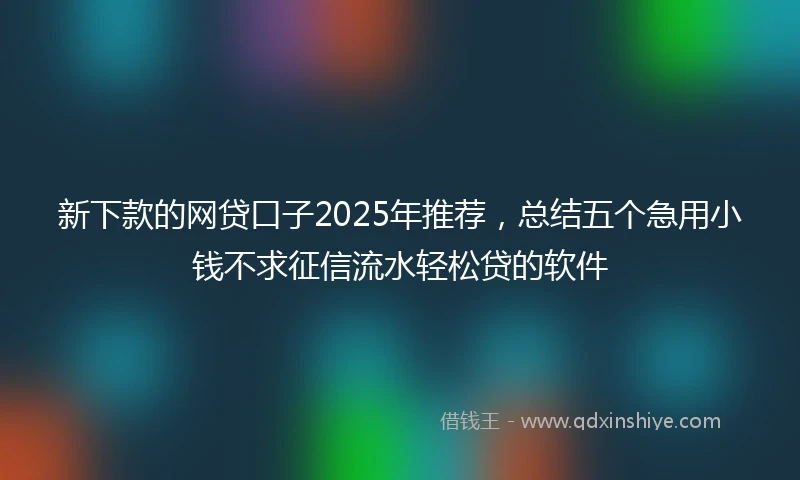 新下款的网贷口子2025年推荐，总结五个急用小钱不求征信流水轻松贷的软件