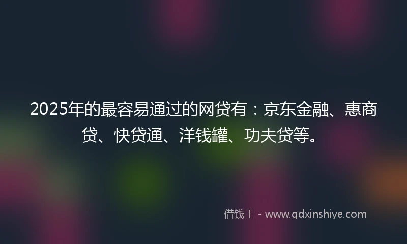 2025年的最容易通过的网贷有：京东金融、惠商贷、快贷通、洋钱罐、功夫贷等。