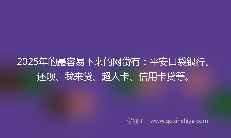2025年的最容易下来的网贷有:平安口袋银行、还呗、我来贷、超人卡、信用卡贷等。