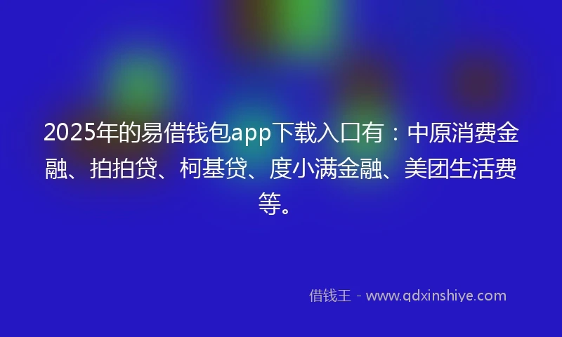 2025年的易借钱包app下载入口有：中原消费金融、拍拍贷、柯基贷、度小满金融、美团生活费等。