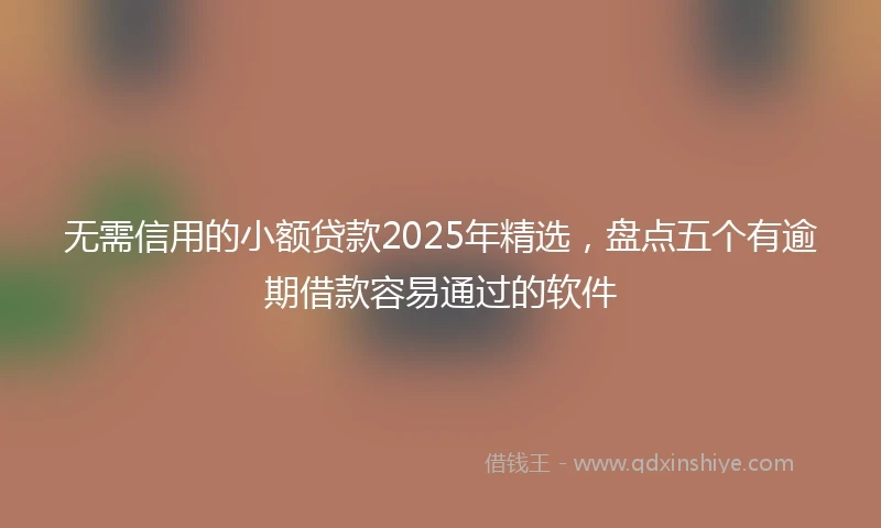 无需信用的小额贷款2025年精选，盘点五个有逾期借款容易通过的软件