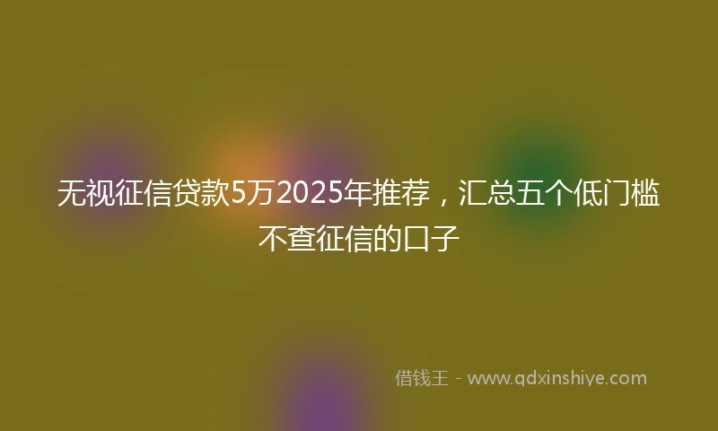 无视征信贷款5万2025年推荐，汇总五个低门槛不查征信的口子