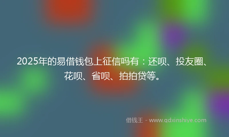 2025年的易借钱包上征信吗有：还呗、投友圈、花呗、省呗、拍拍贷等。