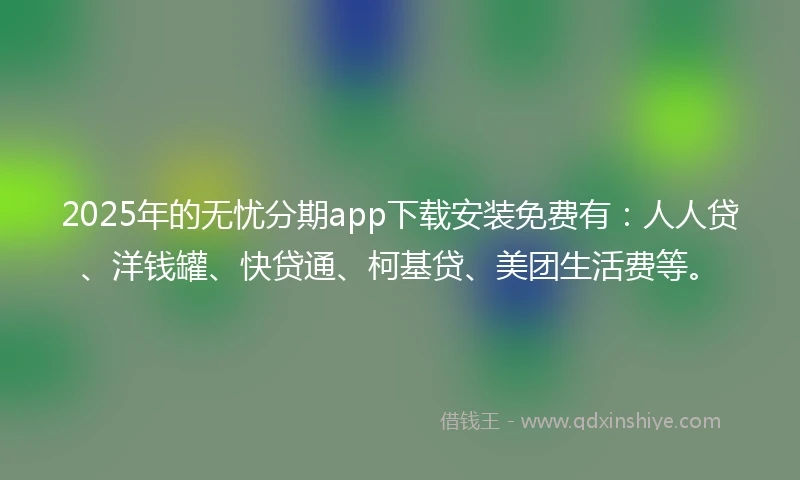2025年的无忧分期app下载安装免费有：人人贷、洋钱罐、快贷通、柯基贷、美团生活费等。