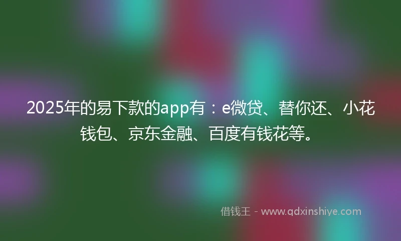 2025年的易下款的app有：e微贷、替你还、小花钱包、京东金融、百度有钱花等。