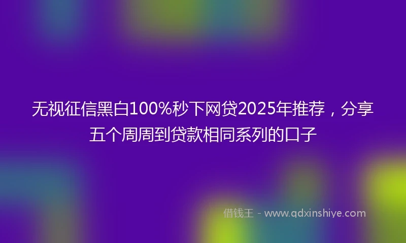 无视征信黑白100%秒下网贷2025年推荐，分享五个周周到贷款相同系列的口子