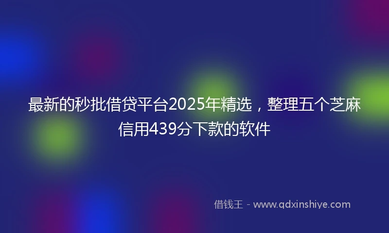 最新的秒批借贷平台2025年精选，整理五个芝麻信用439分下款的软件