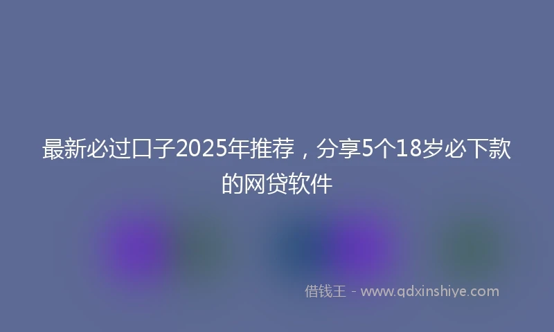 最新必过口子2025年推荐，分享5个18岁必下款的网贷软件