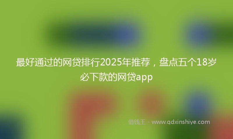 最好通过的网贷排行2025年推荐，盘点五个18岁必下款的网贷app