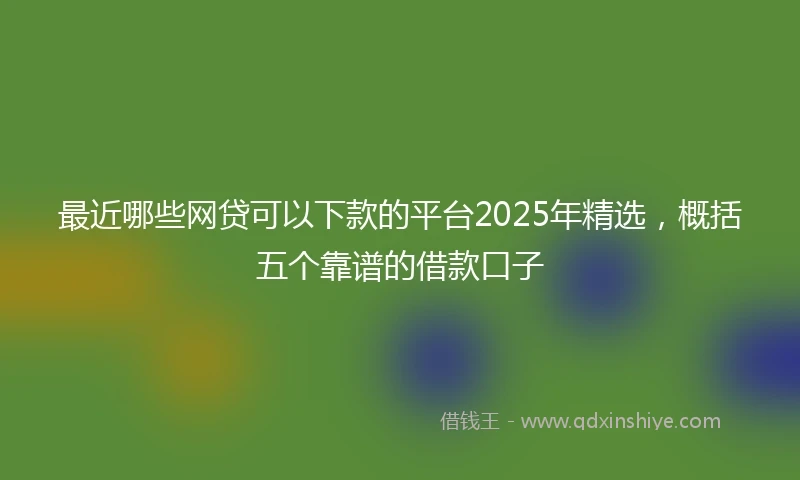 最近哪些网贷可以下款的平台2025年精选，概括五个靠谱的借款口子
