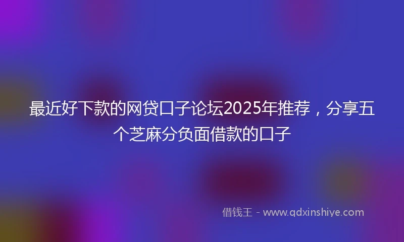 最近好下款的网贷口子论坛2025年推荐，分享五个芝麻分负面借款的口子
