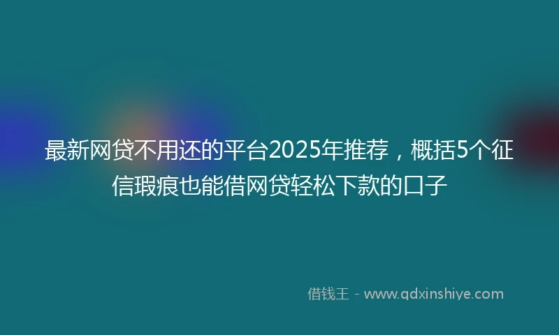 最新网贷不用还的平台2025年推荐，概括5个征信瑕疵也能借网贷轻松下款的口子