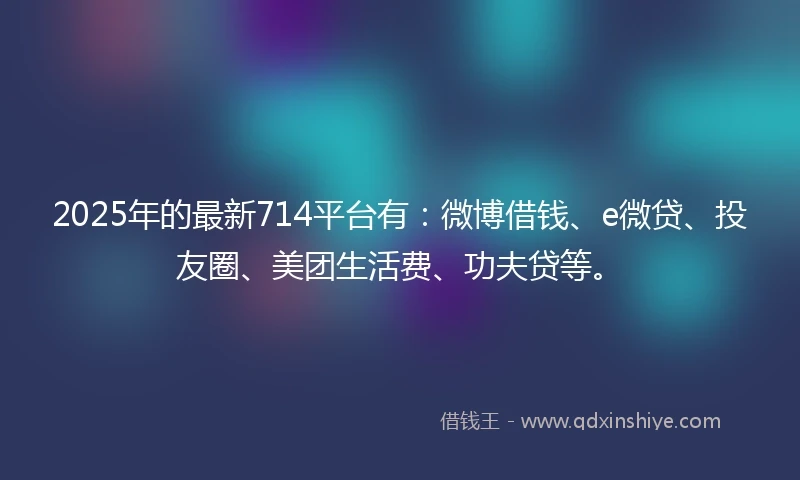 2025年的最新714平台有：微博借钱、e微贷、投友圈、美团生活费、功夫贷等。