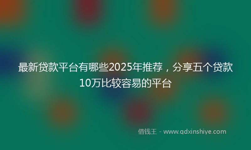 最新贷款平台有哪些2025年推荐，分享五个贷款10万比较容易的平台